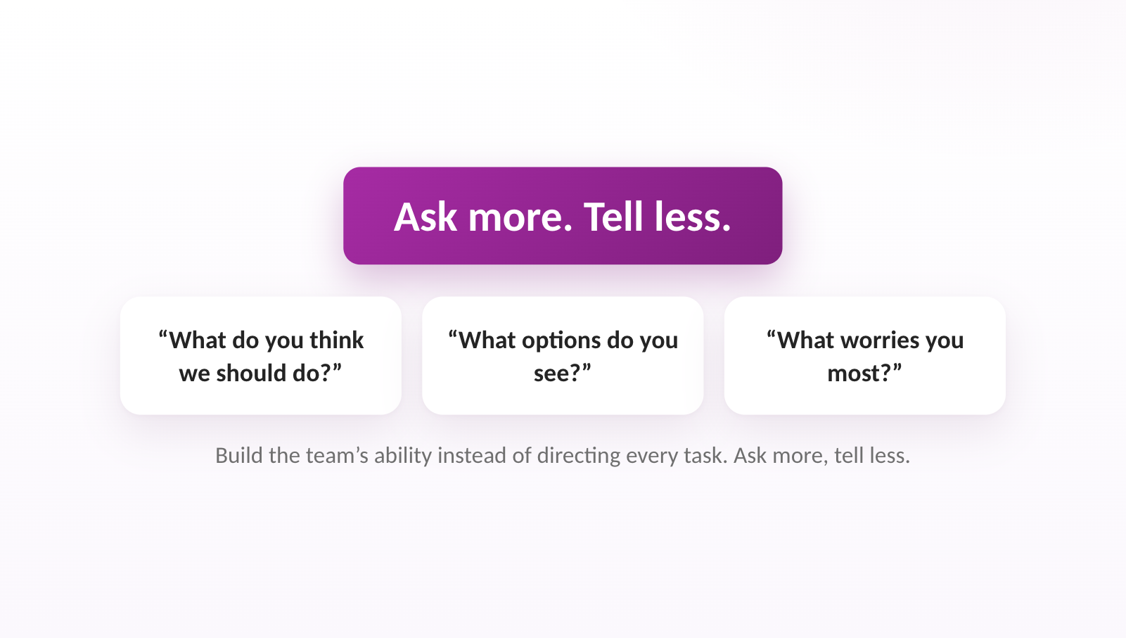 Build the team's ability instead of directing every task. Ask more, tell less.